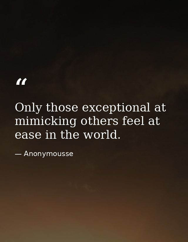 Only those exceptional at mimicking others feel at ease in the world. — Anonymousse