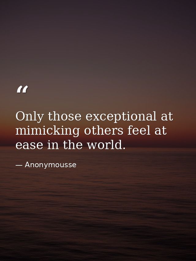 Only those exceptional at mimicking others feel at ease in the world. — Anonymousse