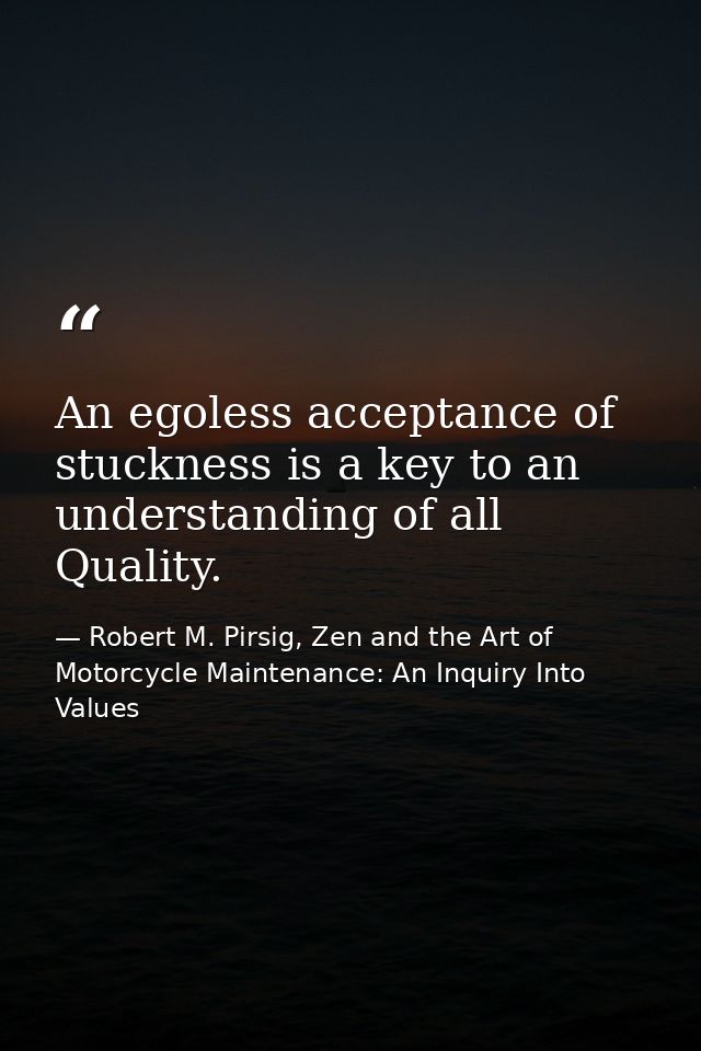 An egoless acceptance of stuckness is a key to an understanding of all Quality. — Robert M. Pirsig, Zen and the Art of Motorcycle Maintenance: An Inquiry Into Values