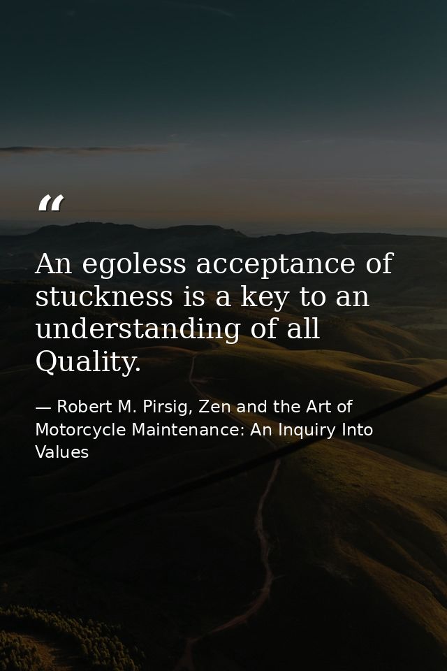 An egoless acceptance of stuckness is a key to an understanding of all Quality. — Robert M. Pirsig, Zen and the Art of Motorcycle Maintenance: An Inquiry Into Values