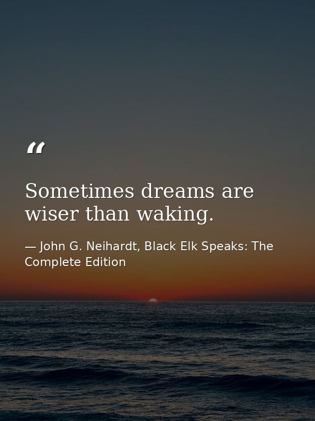Sometimes dreams are wiser than waking. — John G. Neihardt, Black Elk Speaks: The Complete Edition