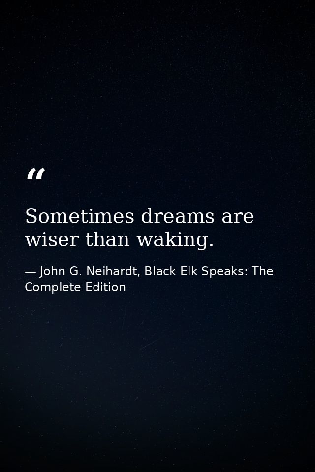 Sometimes dreams are wiser than waking. — John G. Neihardt, Black Elk Speaks: The Complete Edition