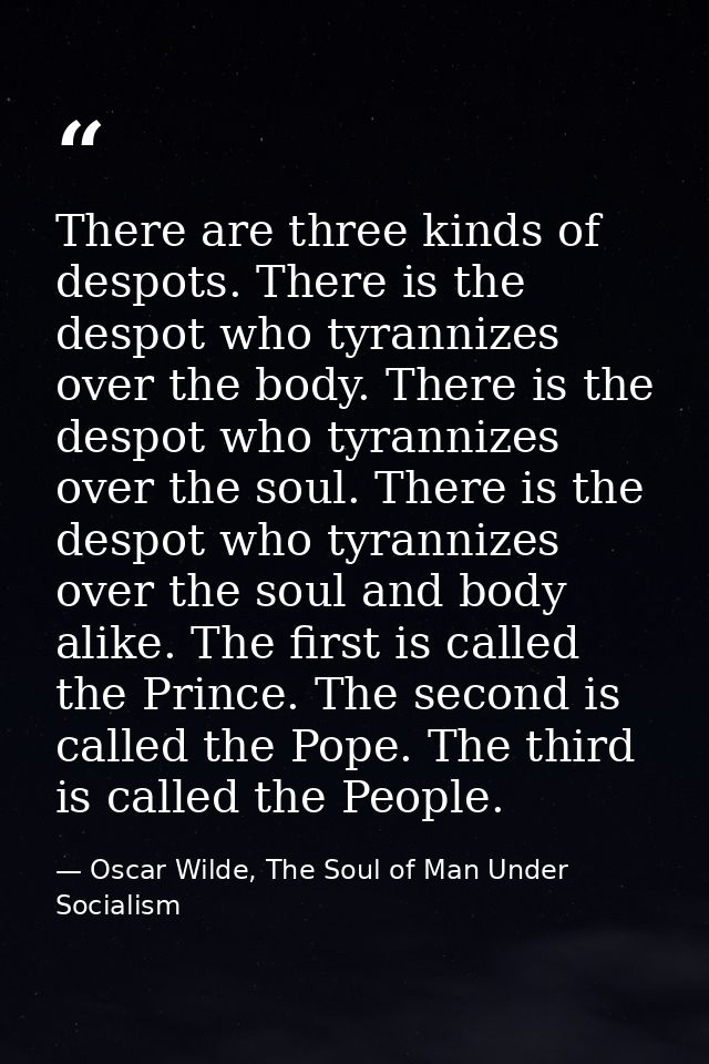 There are three kinds of despots. There is the despot who tyrannizes over the body. There is the despot who tyrannizes o — Oscar Wilde, The Soul of Man Under Socialism