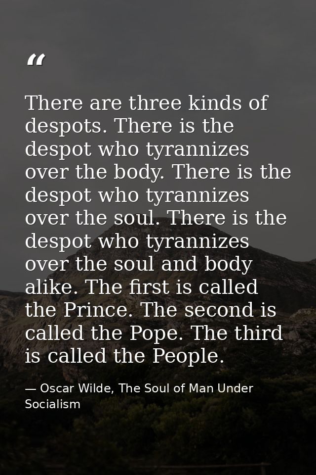There are three kinds of despots. There is the despot who tyrannizes over the body. There is the despot who tyrannizes o — Oscar Wilde, The Soul of Man Under Socialism