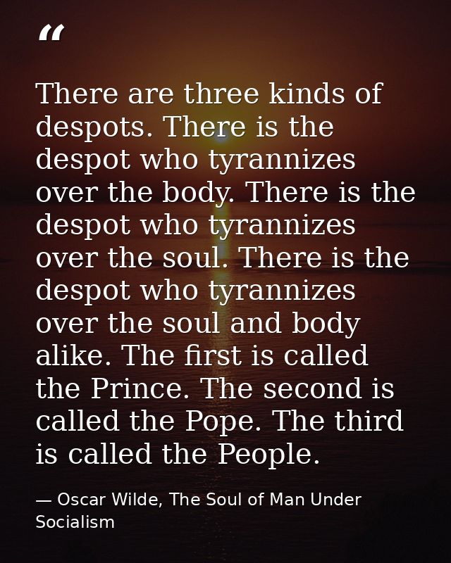 There are three kinds of despots. There is the despot who tyrannizes over the body. There is the despot who tyrannizes o — Oscar Wilde, The Soul of Man Under Socialism