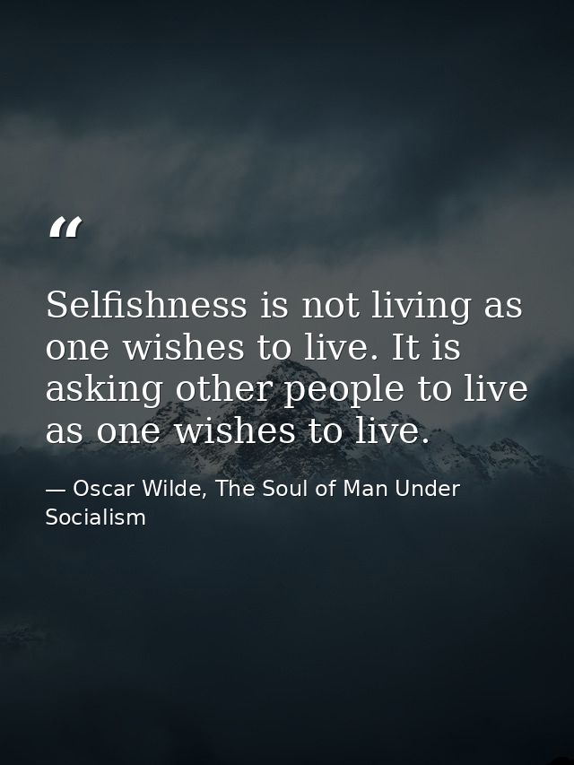 Selfishness is not living as one wishes to live. It is asking other people to live as one wishes to live. — Oscar Wilde, The Soul of Man Under Socialism