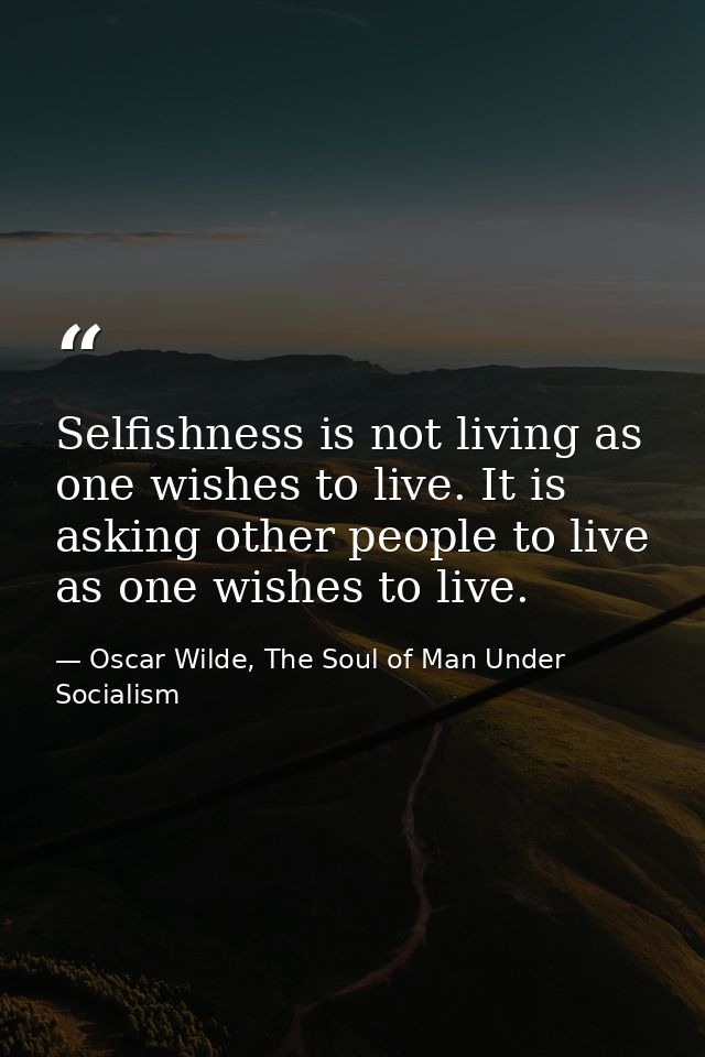 Selfishness is not living as one wishes to live. It is asking other people to live as one wishes to live. — Oscar Wilde, The Soul of Man Under Socialism