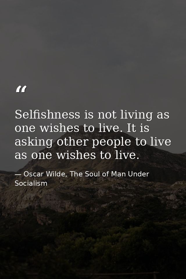 Selfishness is not living as one wishes to live. It is asking other people to live as one wishes to live. — Oscar Wilde, The Soul of Man Under Socialism
