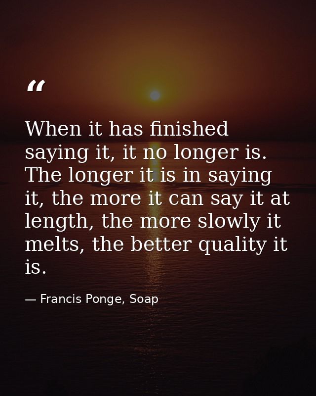 When it has finished saying it, it no longer is. The longer it is in saying it, the more it can say it at length, the mo — Francis Ponge, Soap