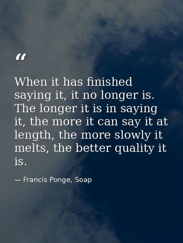 When it has finished saying it, it no longer is. The longer it is in saying it, the more it can say it at length, the mo — Francis Ponge, Soap
