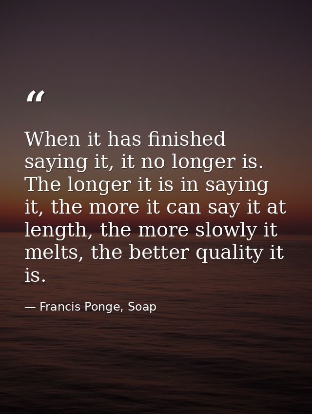 When it has finished saying it, it no longer is. The longer it is in saying it, the more it can say it at length, the mo — Francis Ponge, Soap