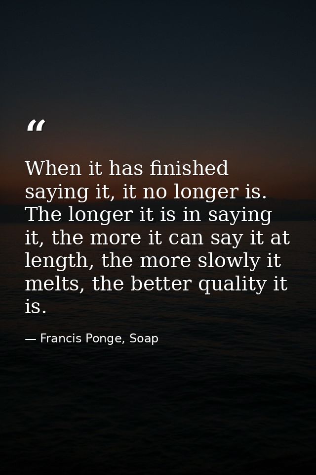 When it has finished saying it, it no longer is. The longer it is in saying it, the more it can say it at length, the mo — Francis Ponge, Soap