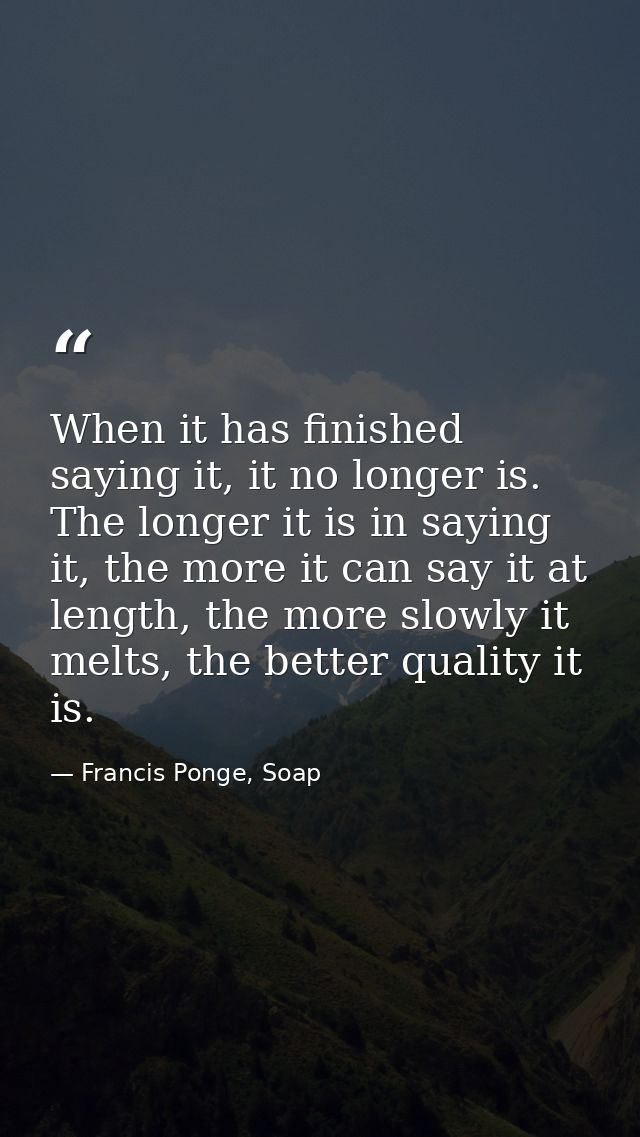 When it has finished saying it, it no longer is. The longer it is in saying it, the more it can say it at length, the mo — Francis Ponge, Soap