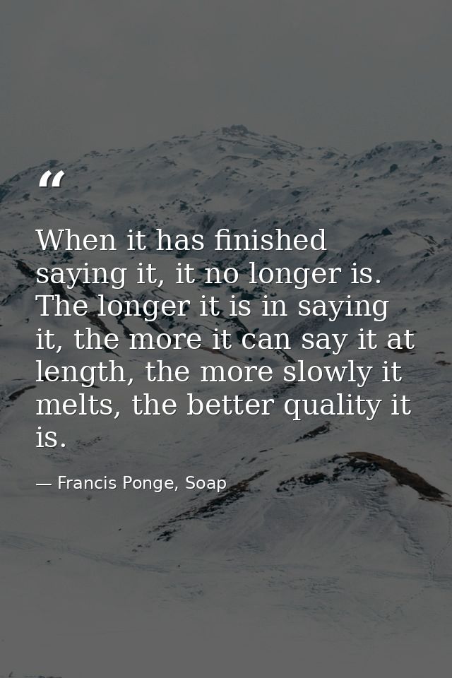 When it has finished saying it, it no longer is. The longer it is in saying it, the more it can say it at length, the mo — Francis Ponge, Soap