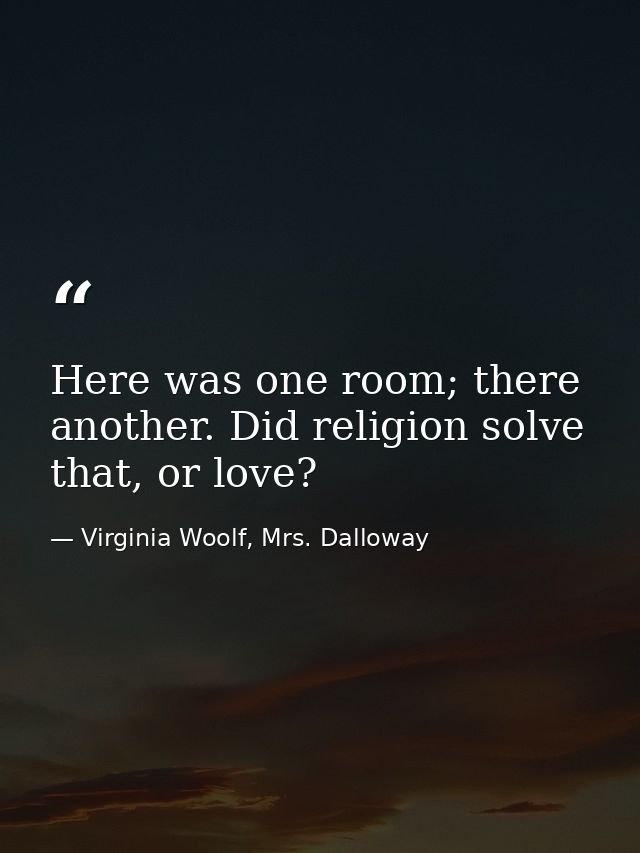 Here was one room; there another. Did religion solve that, or love? — Virginia Woolf, Mrs. Dalloway