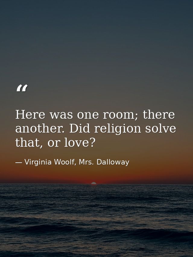 Here was one room; there another. Did religion solve that, or love? — Virginia Woolf, Mrs. Dalloway