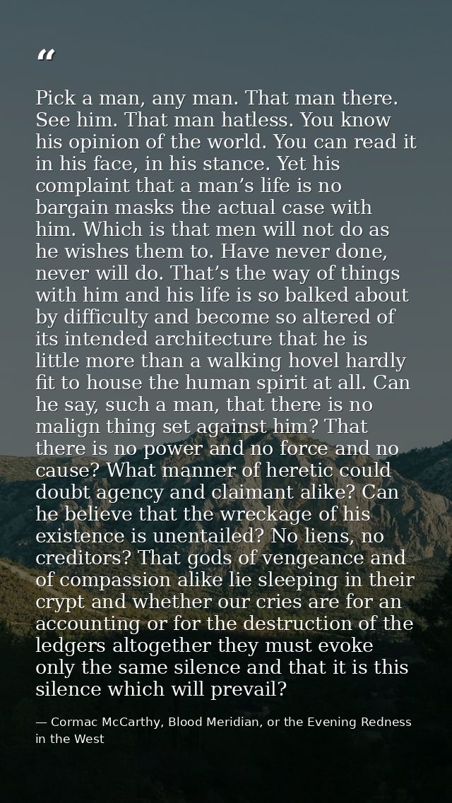 Pick a man, any man. That man there. See him. That man hatless. You know his opinion of the world. You can read it in hi — Cormac McCarthy, Blood Meridian, or the Evening Redness in the West