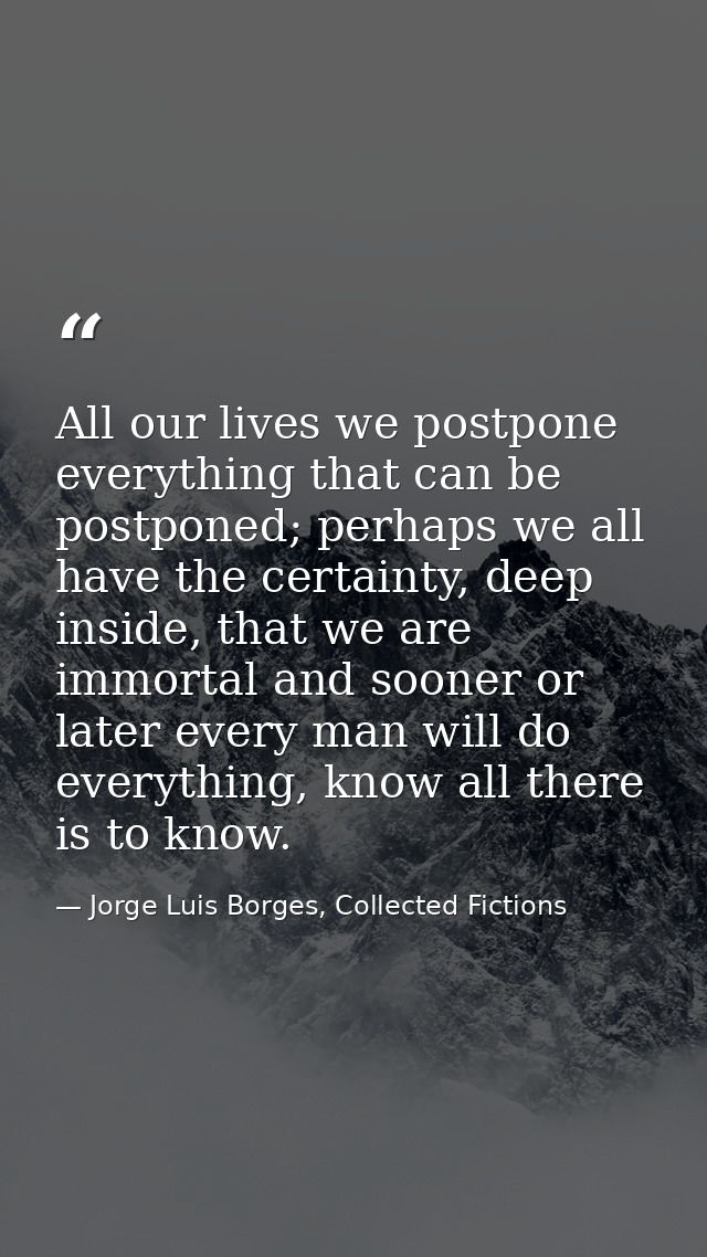 All our lives we postpone everything that can be postponed; perhaps we all have the certainty, deep inside, that we are  — Jorge Luis Borges, Collected Fictions