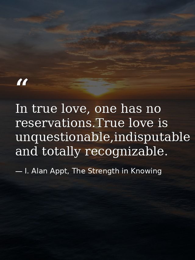 In true love, one has no reservations.True love is unquestionable,indisputable and totally recognizable. — I. Alan Appt, The Strength in Knowing