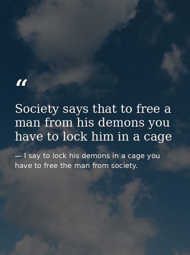 Society says that to free a man from his demons you have to lock him in a cage — I say to lock his demons in a cage you have to free the man from society.