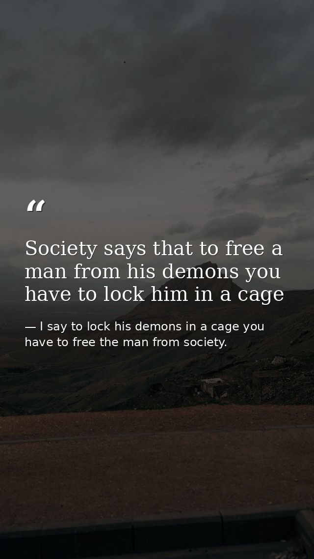 Society says that to free a man from his demons you have to lock him in a cage — I say to lock his demons in a cage you have to free the man from society.