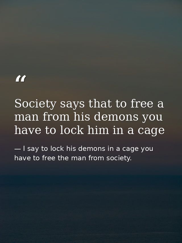 Society says that to free a man from his demons you have to lock him in a cage — I say to lock his demons in a cage you have to free the man from society.