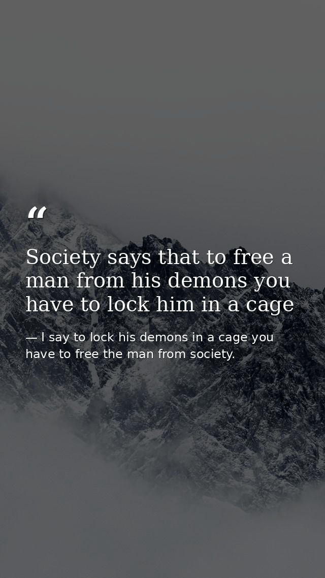 Society says that to free a man from his demons you have to lock him in a cage — I say to lock his demons in a cage you have to free the man from society.