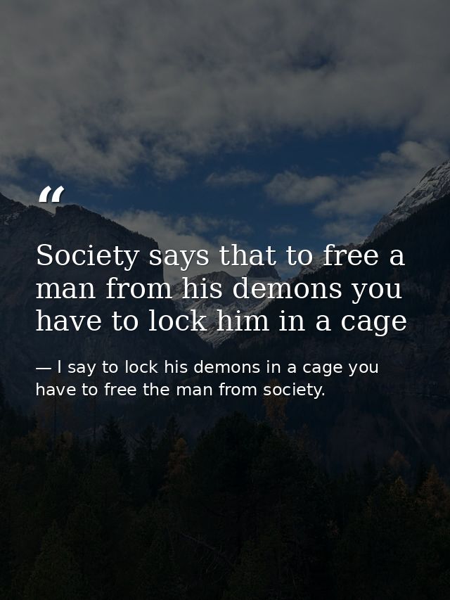 Society says that to free a man from his demons you have to lock him in a cage — I say to lock his demons in a cage you have to free the man from society.