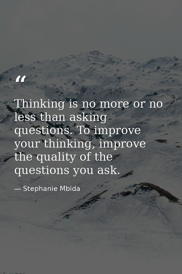 Thinking is no more or no less than asking questions. To improve your thinking, improve the quality of the questions you — Stephanie Mbida