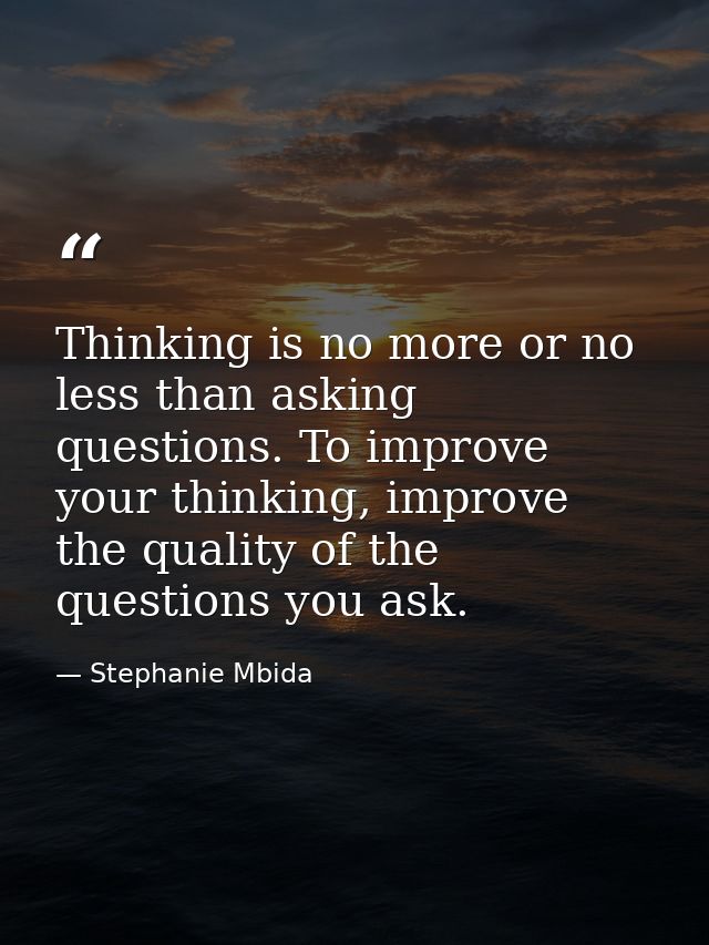 Thinking is no more or no less than asking questions. To improve your thinking, improve the quality of the questions you — Stephanie Mbida