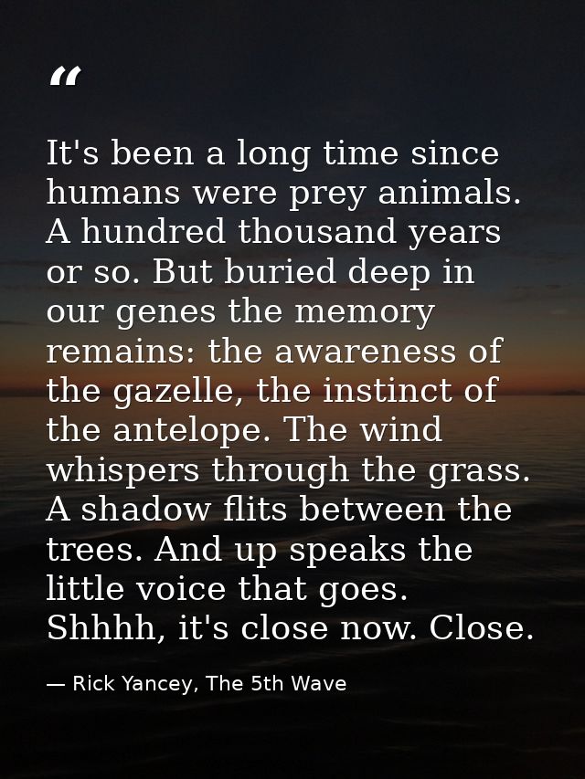 It's been a long time since humans were prey animals. A hundred thousand years or so. But buried deep in our genes the m — Rick Yancey, The 5th Wave