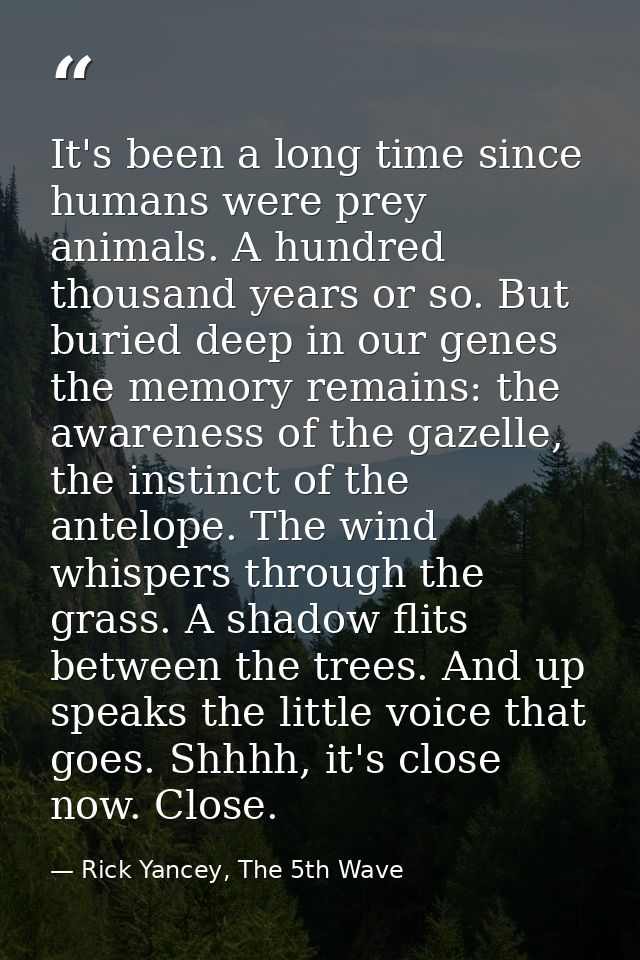 It's been a long time since humans were prey animals. A hundred thousand years or so. But buried deep in our genes the m — Rick Yancey, The 5th Wave
