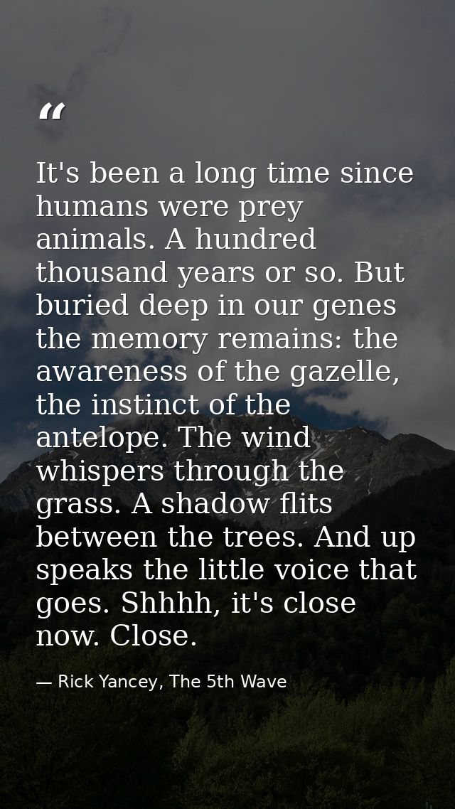 It's been a long time since humans were prey animals. A hundred thousand years or so. But buried deep in our genes the m — Rick Yancey, The 5th Wave