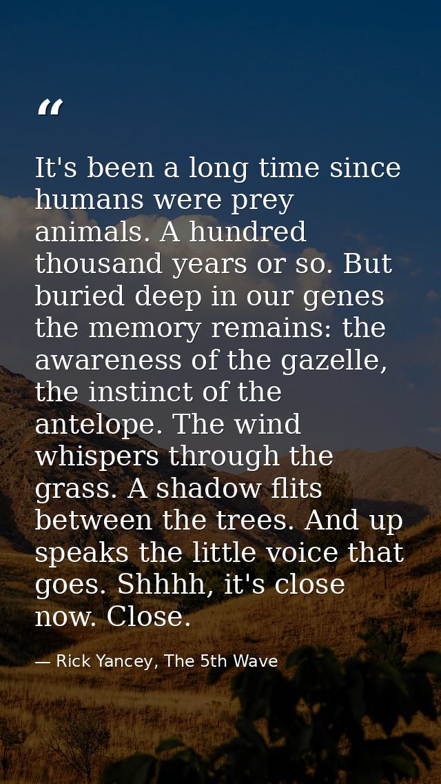 It's been a long time since humans were prey animals. A hundred thousand years or so. But buried deep in our genes the m — Rick Yancey, The 5th Wave