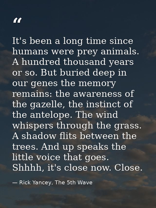 It's been a long time since humans were prey animals. A hundred thousand years or so. But buried deep in our genes the m — Rick Yancey, The 5th Wave