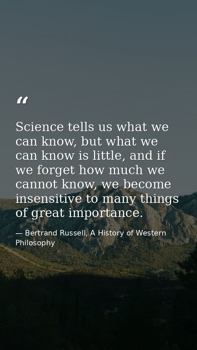 Science tells us what we can know, but what we can know is little, and if we forget how much we cannot know, we become i — Bertrand Russell, A History of Western Philosophy