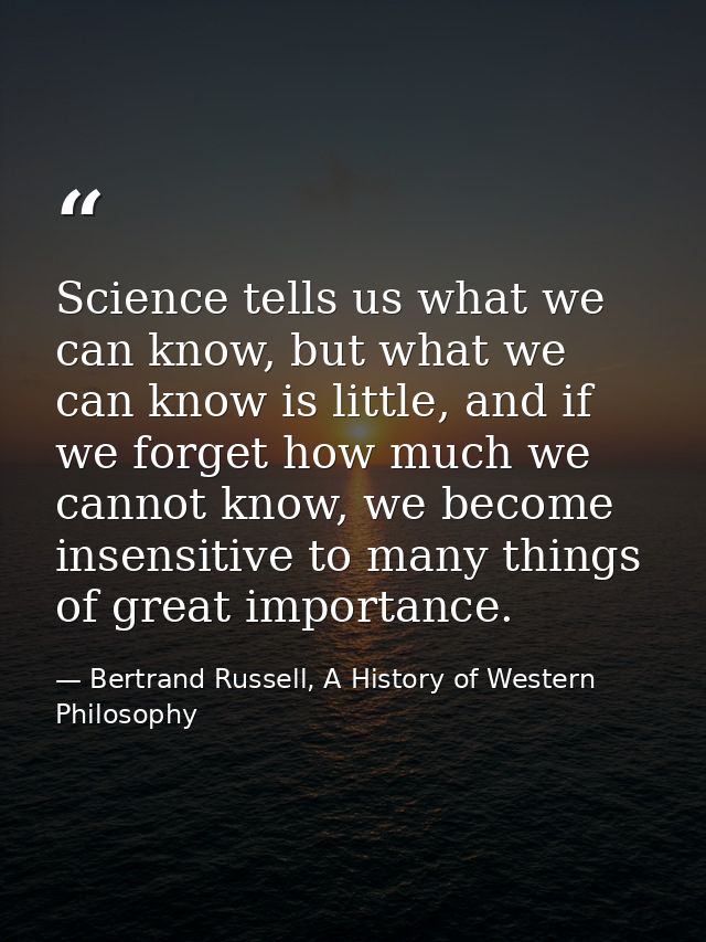 Science tells us what we can know, but what we can know is little, and if we forget how much we cannot know, we become i — Bertrand Russell, A History of Western Philosophy