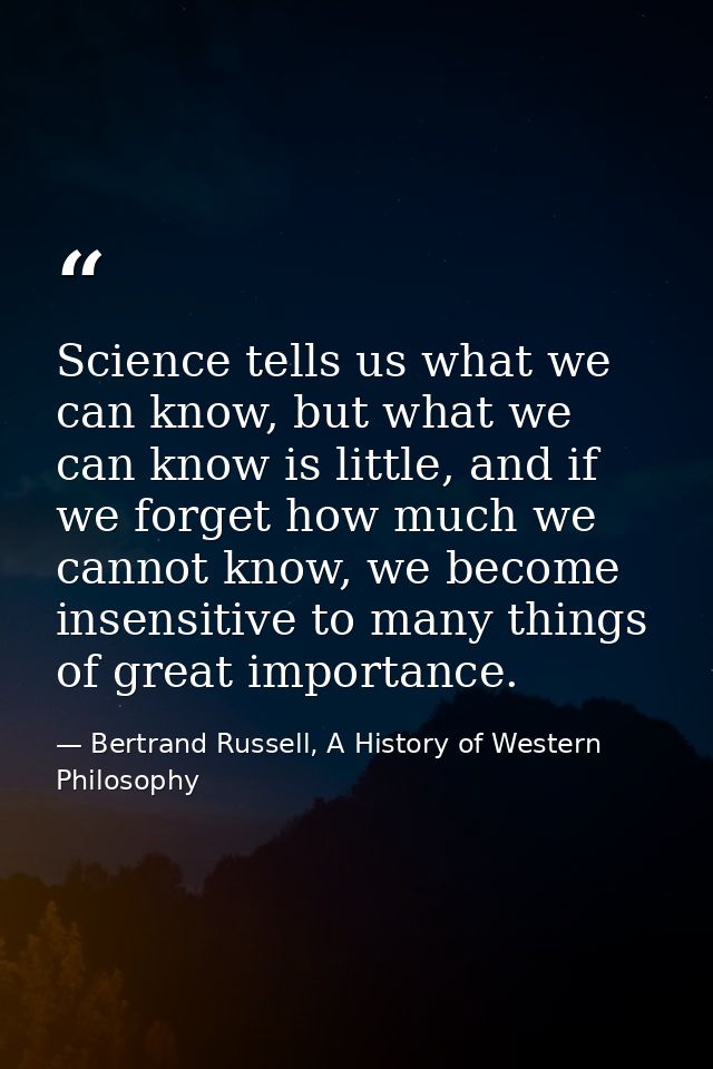 Science tells us what we can know, but what we can know is little, and if we forget how much we cannot know, we become i — Bertrand Russell, A History of Western Philosophy