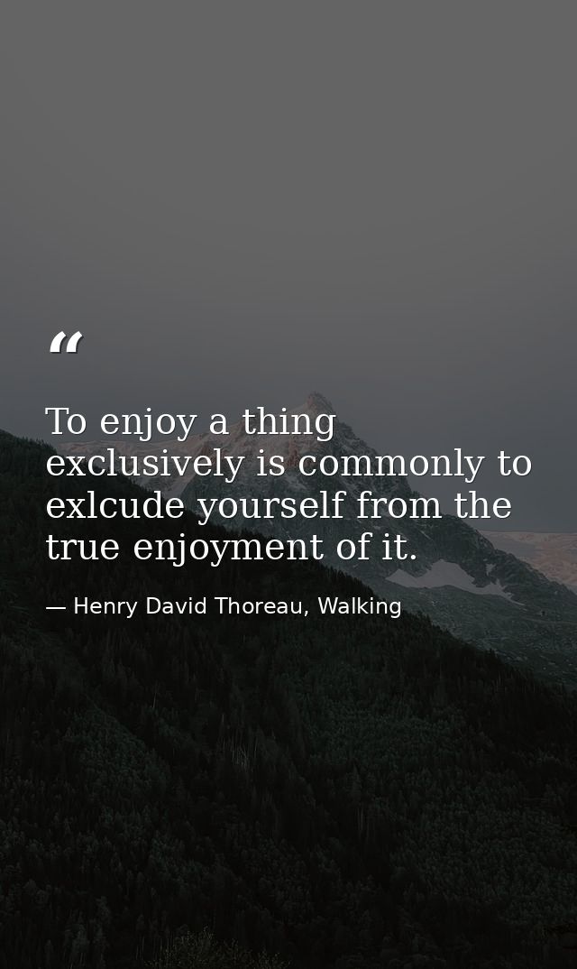 To enjoy a thing exclusively is commonly to exlcude yourself from the true enjoyment of it. — Henry David Thoreau, Walking