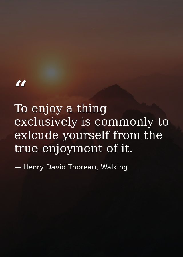 To enjoy a thing exclusively is commonly to exlcude yourself from the true enjoyment of it. — Henry David Thoreau, Walking