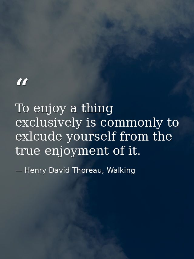 To enjoy a thing exclusively is commonly to exlcude yourself from the true enjoyment of it. — Henry David Thoreau, Walking