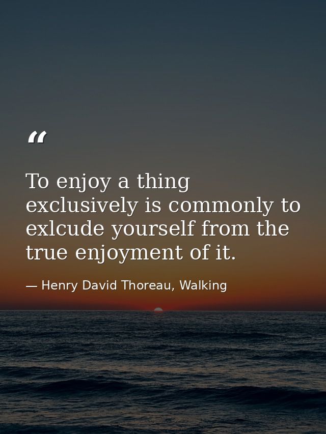 To enjoy a thing exclusively is commonly to exlcude yourself from the true enjoyment of it. — Henry David Thoreau, Walking