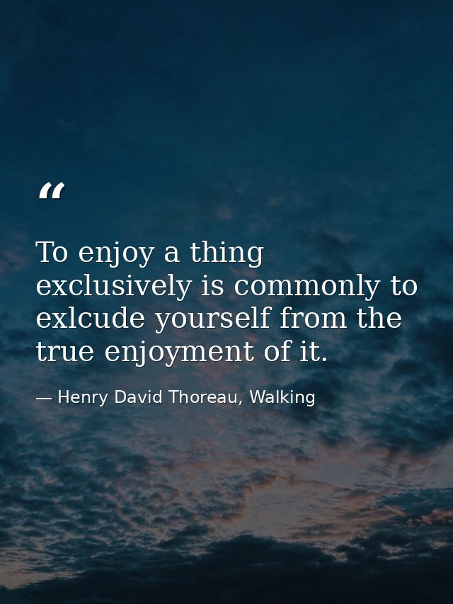 To enjoy a thing exclusively is commonly to exlcude yourself from the true enjoyment of it. — Henry David Thoreau, Walking