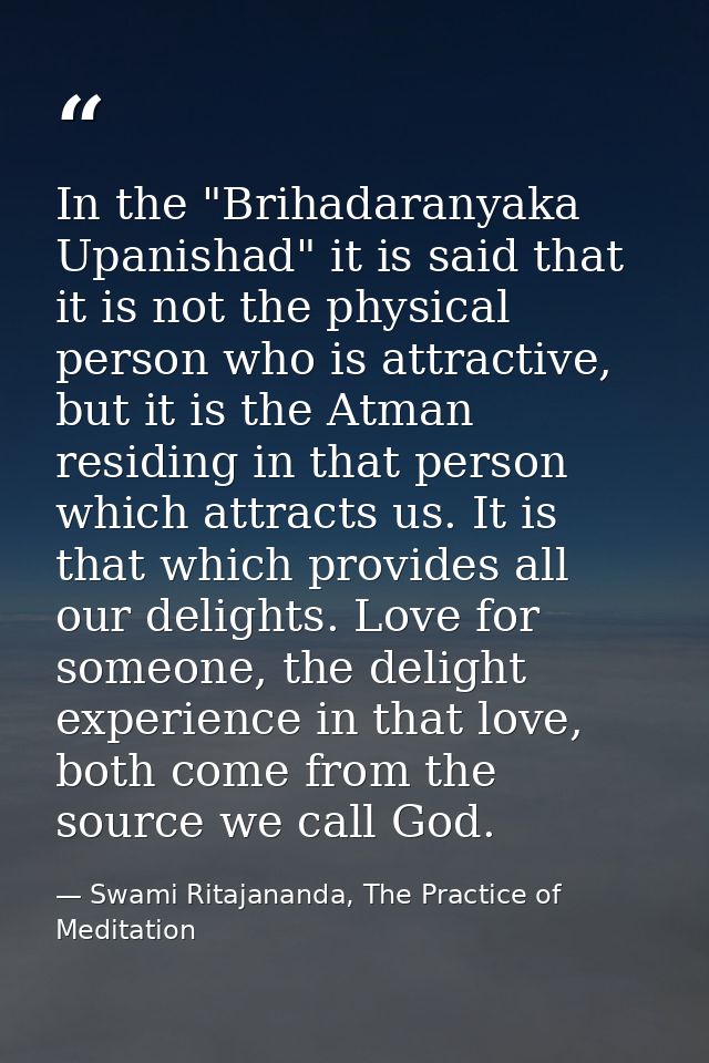 In the "Brihadaranyaka Upanishad" it is said that it is not the physical person who is attractive, but it is the Atman r — Swami Ritajananda, The Practice of Meditation