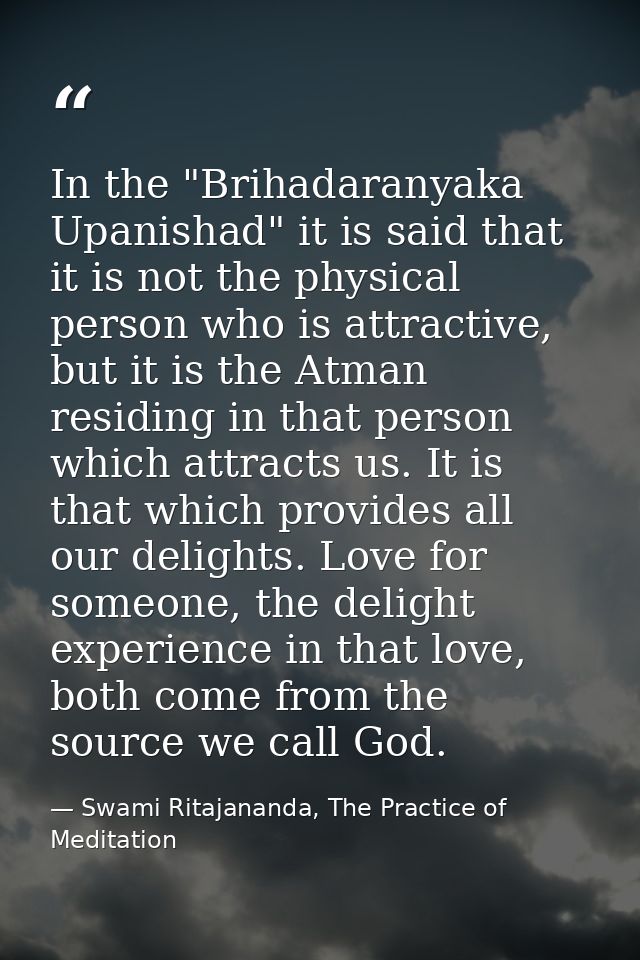 In the "Brihadaranyaka Upanishad" it is said that it is not the physical person who is attractive, but it is the Atman r — Swami Ritajananda, The Practice of Meditation