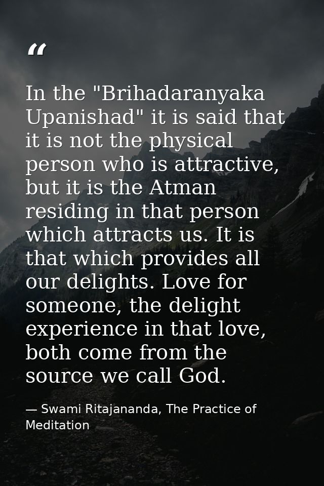 In the "Brihadaranyaka Upanishad" it is said that it is not the physical person who is attractive, but it is the Atman r — Swami Ritajananda, The Practice of Meditation