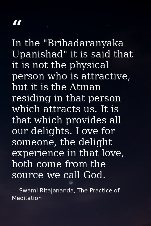 In the "Brihadaranyaka Upanishad" it is said that it is not the physical person who is attractive, but it is the Atman r — Swami Ritajananda, The Practice of Meditation