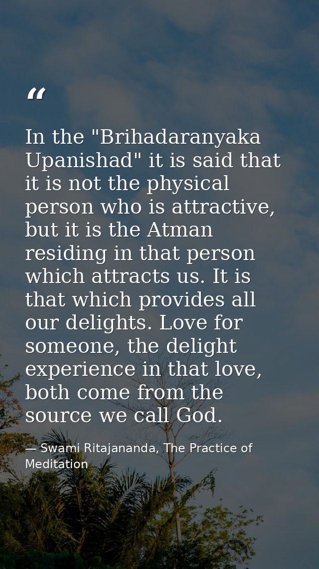 In the "Brihadaranyaka Upanishad" it is said that it is not the physical person who is attractive, but it is the Atman r — Swami Ritajananda, The Practice of Meditation