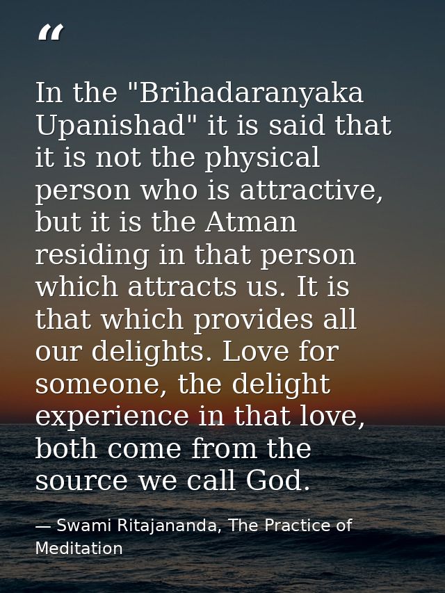 In the "Brihadaranyaka Upanishad" it is said that it is not the physical person who is attractive, but it is the Atman r — Swami Ritajananda, The Practice of Meditation