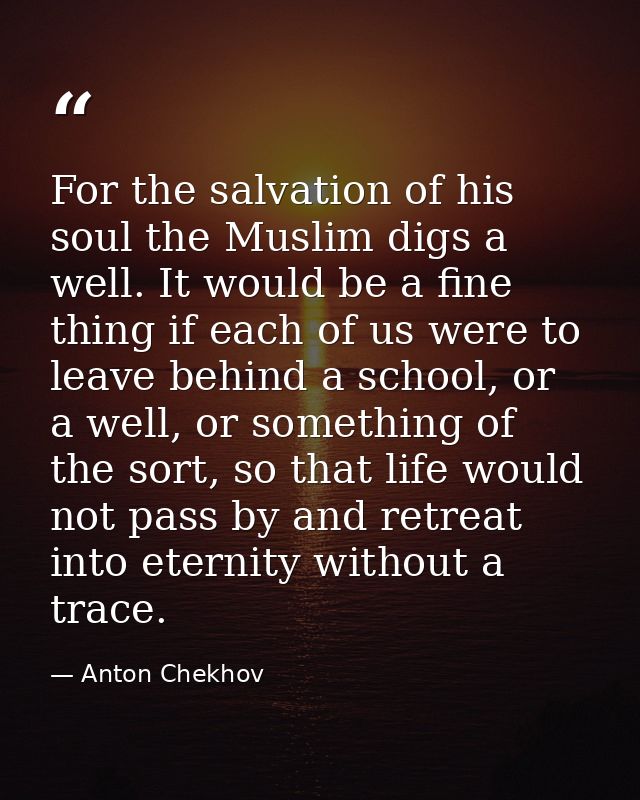 For the salvation of his soul the Muslim digs a well. It would be a fine thing if each of us were to leave behind a scho — Anton Chekhov